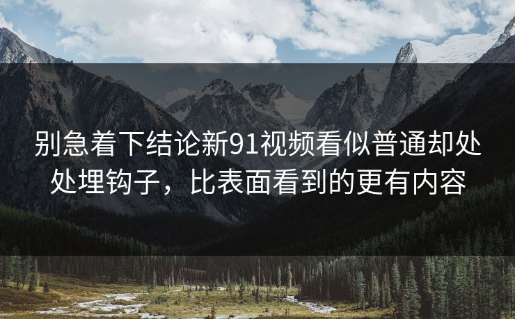 别急着下结论新91视频看似普通却处处埋钩子，比表面看到的更有内容