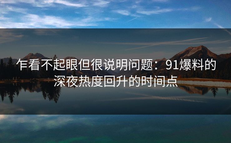乍看不起眼但很说明问题：91爆料的深夜热度回升的时间点