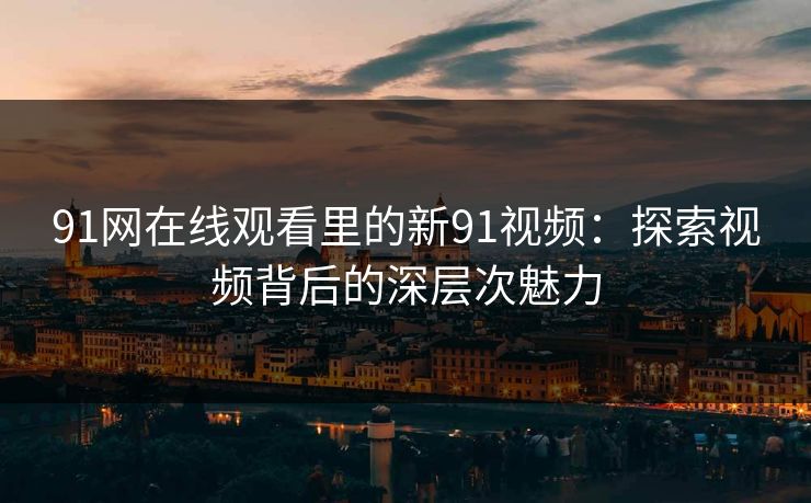 91网在线观看里的新91视频：探索视频背后的深层次魅力