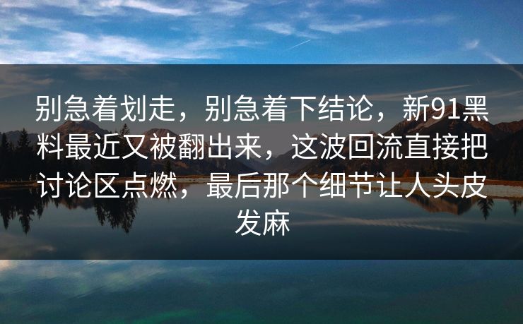 别急着划走，别急着下结论，新91黑料最近又被翻出来，这波回流直接把讨论区点燃，最后那个细节让人头皮发麻