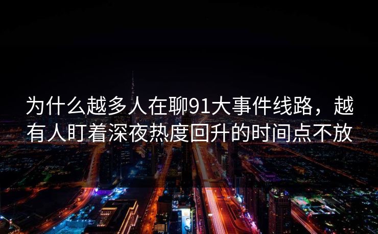 为什么越多人在聊91大事件线路，越有人盯着深夜热度回升的时间点不放