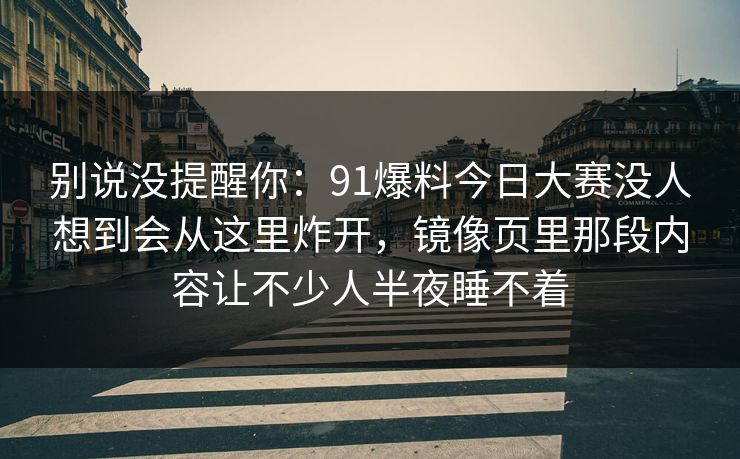 别说没提醒你：91爆料今日大赛没人想到会从这里炸开，镜像页里那段内容让不少人半夜睡不着