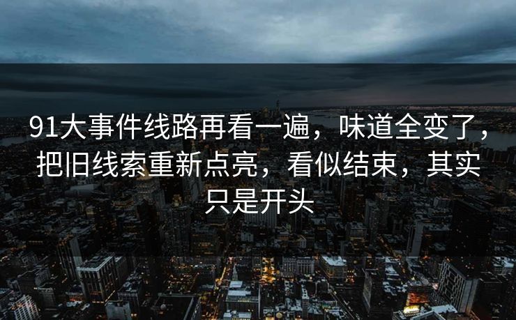 91大事件线路再看一遍，味道全变了，把旧线索重新点亮，看似结束，其实只是开头