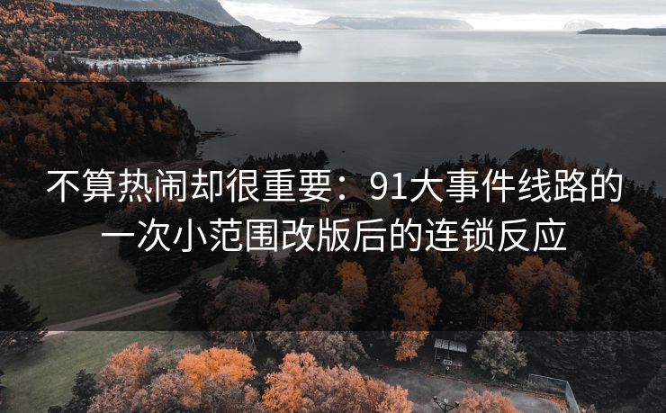 不算热闹却很重要：91大事件线路的一次小范围改版后的连锁反应