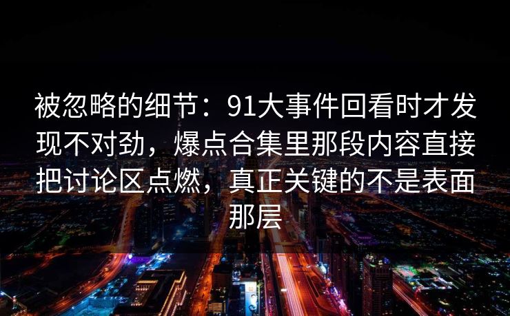 被忽略的细节：91大事件回看时才发现不对劲，爆点合集里那段内容直接把讨论区点燃，真正关键的不是表面那层