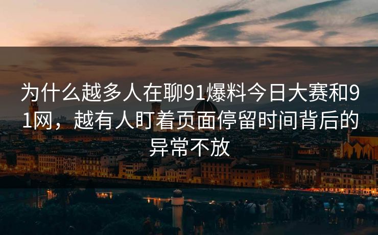 为什么越多人在聊91爆料今日大赛和91网，越有人盯着页面停留时间背后的异常不放