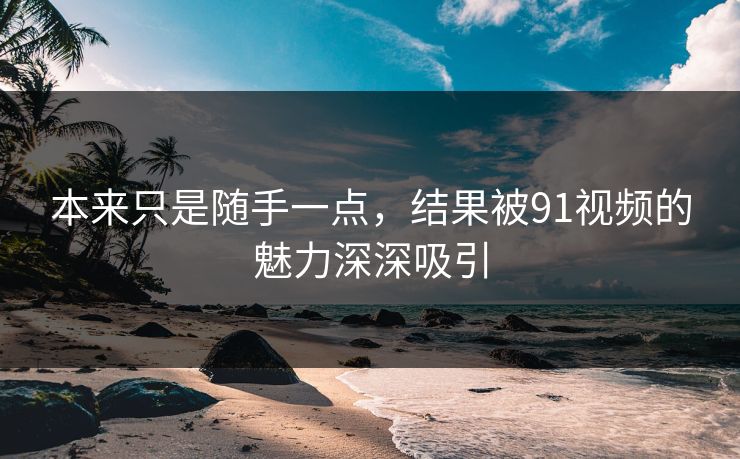 本来只是随手一点，结果被91视频的魅力深深吸引