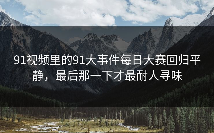91视频里的91大事件每日大赛回归平静，最后那一下才最耐人寻味