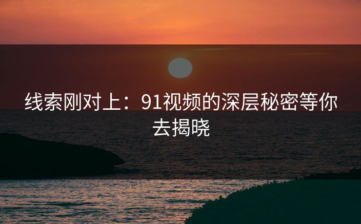线索刚对上：91视频的深层秘密等你去揭晓