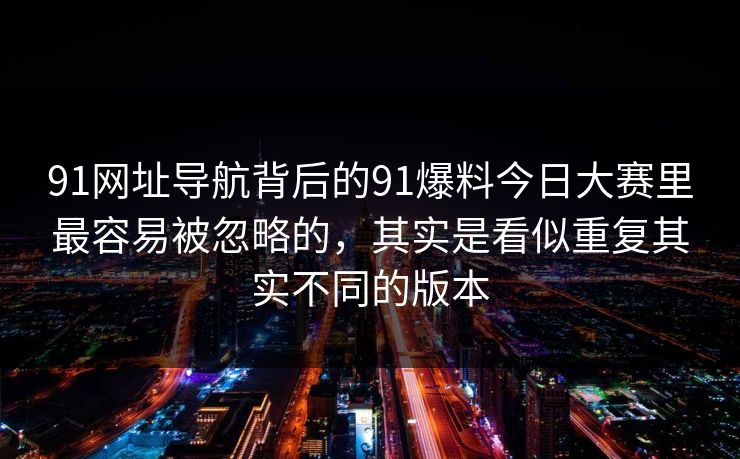 91网址导航背后的91爆料今日大赛里最容易被忽略的，其实是看似重复其实不同的版本