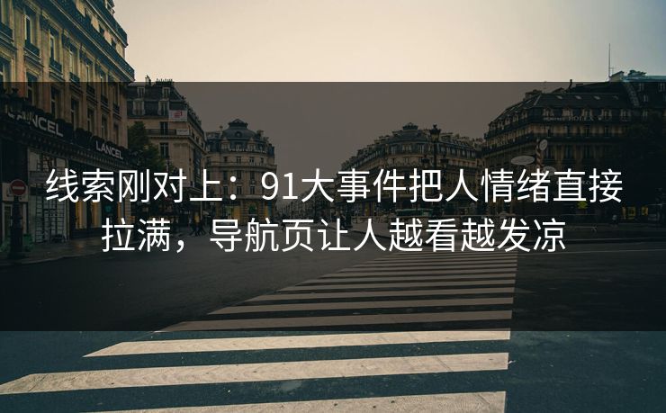 线索刚对上：91大事件把人情绪直接拉满，导航页让人越看越发凉