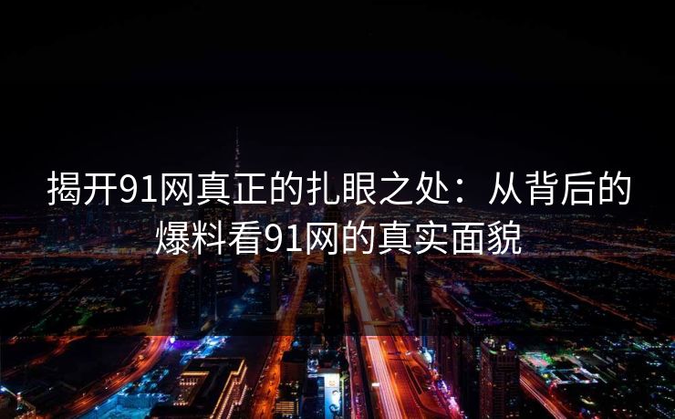 揭开91网真正的扎眼之处：从背后的爆料看91网的真实面貌