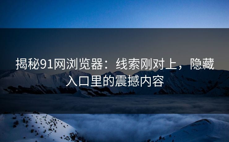 揭秘91网浏览器：线索刚对上，隐藏入口里的震撼内容