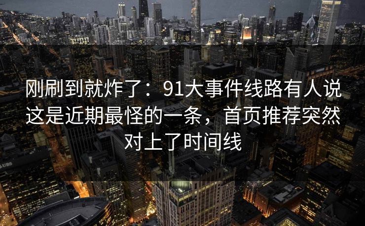 刚刷到就炸了：91大事件线路有人说这是近期最怪的一条，首页推荐突然对上了时间线