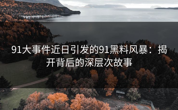 91大事件近日引发的91黑料风暴：揭开背后的深层次故事