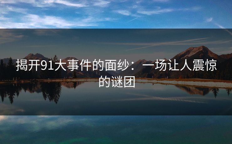 揭开91大事件的面纱：一场让人震惊的谜团