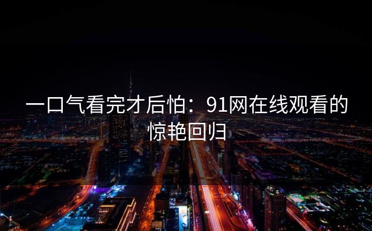 一口气看完才后怕：91网在线观看的惊艳回归