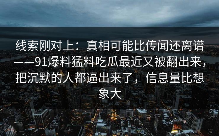 线索刚对上：真相可能比传闻还离谱——91爆料猛料吃瓜最近又被翻出来，把沉默的人都逼出来了，信息量比想象大