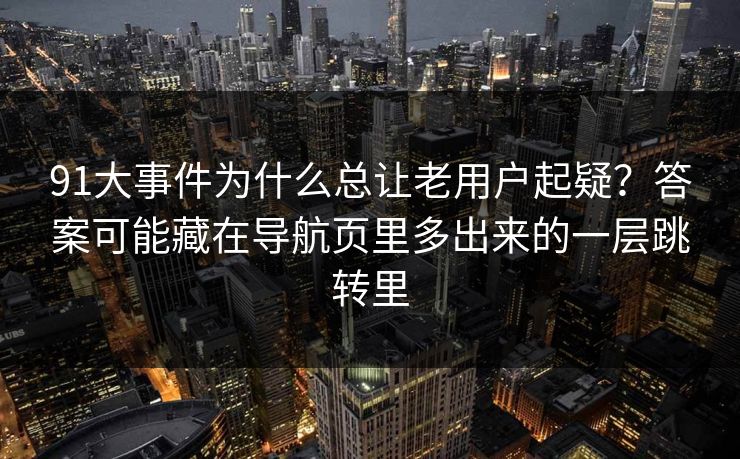 91大事件为什么总让老用户起疑？答案可能藏在导航页里多出来的一层跳转里