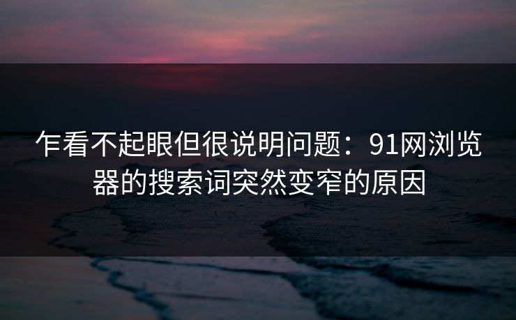 乍看不起眼但很说明问题：91网浏览器的搜索词突然变窄的原因