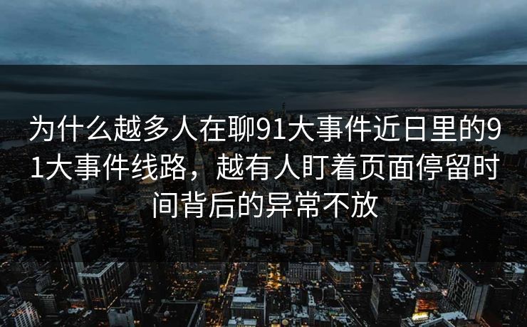 为什么越多人在聊91大事件近日里的91大事件线路，越有人盯着页面停留时间背后的异常不放