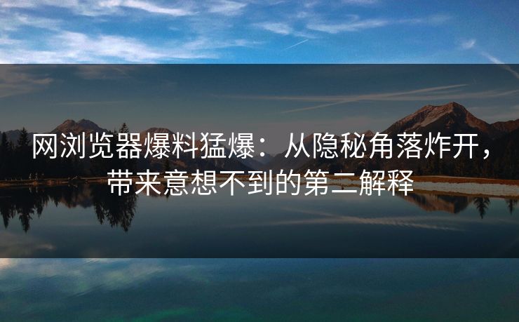 网浏览器爆料猛爆：从隐秘角落炸开，带来意想不到的第二解释
