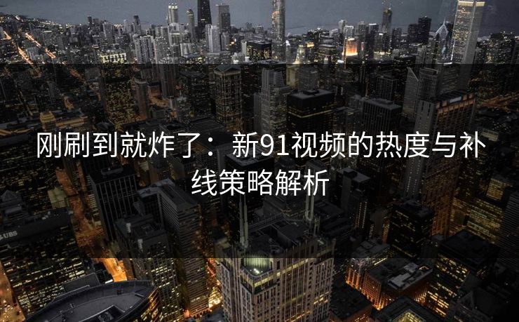刚刷到就炸了：新91视频的热度与补线策略解析