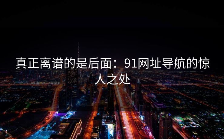 真正离谱的是后面：91网址导航的惊人之处