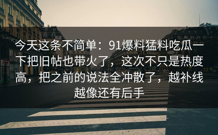 今天这条不简单：91爆料猛料吃瓜一下把旧帖也带火了，这次不只是热度高，把之前的说法全冲散了，越补线越像还有后手