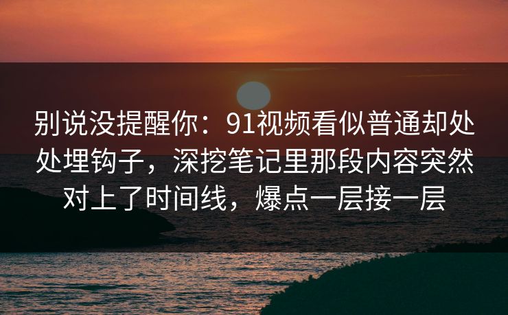 别说没提醒你：91视频看似普通却处处埋钩子，深挖笔记里那段内容突然对上了时间线，爆点一层接一层