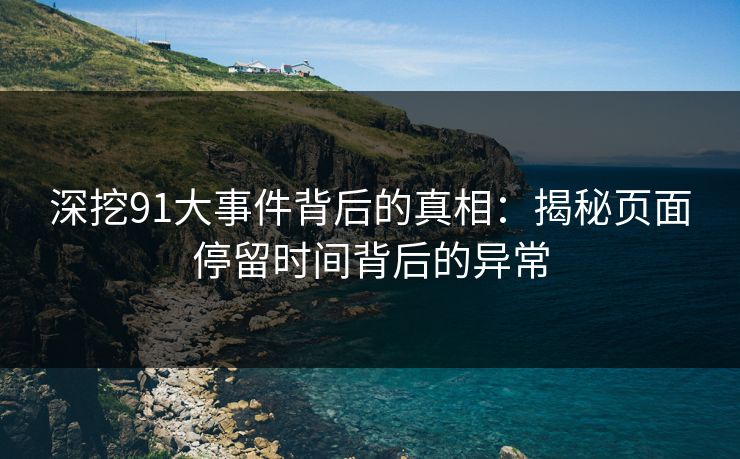 深挖91大事件背后的真相：揭秘页面停留时间背后的异常