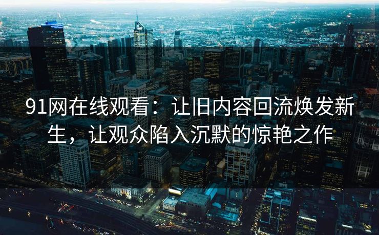91网在线观看：让旧内容回流焕发新生，让观众陷入沉默的惊艳之作