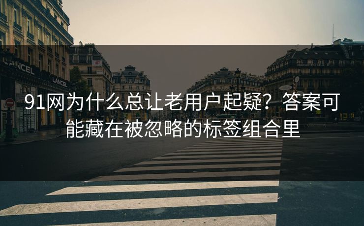 91网为什么总让老用户起疑？答案可能藏在被忽略的标签组合里
