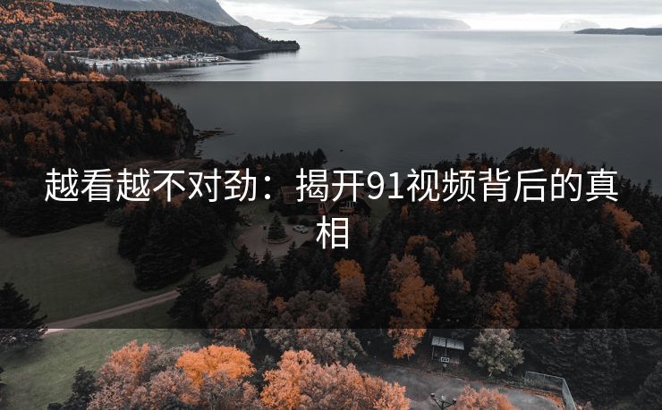越看越不对劲：揭开91视频背后的真相