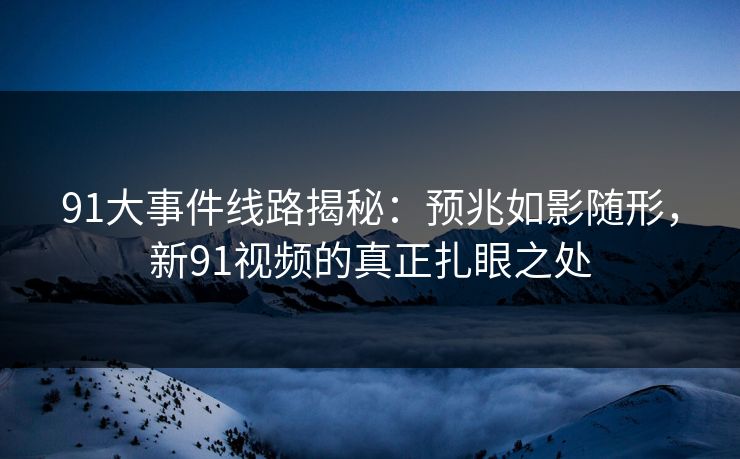 91大事件线路揭秘：预兆如影随形，新91视频的真正扎眼之处
