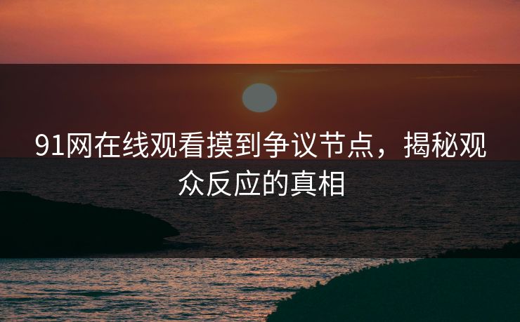 91网在线观看摸到争议节点，揭秘观众反应的真相