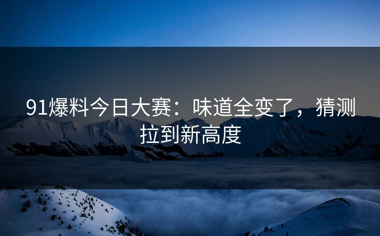 91爆料今日大赛:味道全变了,猜测拉到新高度 91爆料今日大赛:味道全变了,猜测拉到新高度