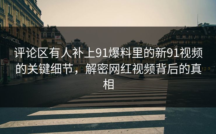 评论区有人补上91爆料里的新91视频的关键细节,解密网红视频背后的真相 评论区有人补上91爆料里的新91视频的关键细节,解密网红视频背后的真相