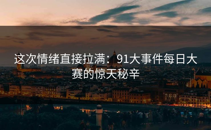 这次情绪直接拉满：91大事件每日大赛的惊天秘辛