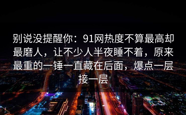 别说没提醒你:91网热度不算最高却最磨人,让不少人半夜睡不着,原来最重的一锤一直藏在后面,爆点一层接一层 别说没提醒你:91网热度不算最高却最磨人,让不少人半夜睡不着,原来最重的一锤一直藏在后面,爆点一层接一层