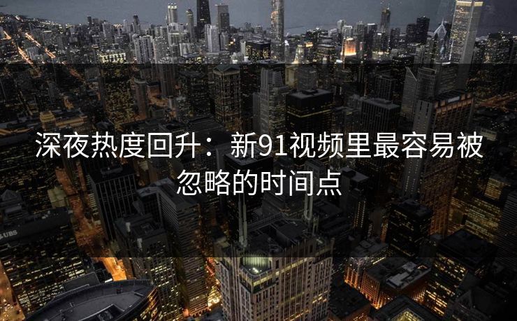 深夜热度回升:新91视频里最容易被忽略的时间点 深夜热度回升:新91视频里最容易被忽略的时间点