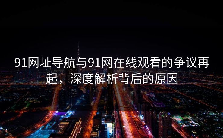 91网址导航与91网在线观看的争议再起,深度解析背后的原因 91网址导航与91网在线观看的争议再起,深度解析背后的原因