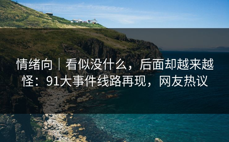 情绪向|看似没什么,后面却越来越怪:91大事件线路再现,网友热议 情绪向|看似没什么,后面却越来越怪:91大事件线路再现,网友热议