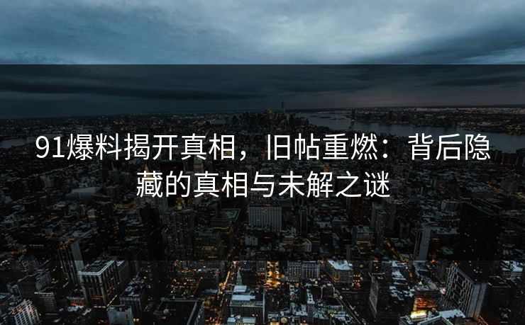 91爆料揭开真相,旧帖重燃:背后隐藏的真相与未解之谜 91爆料揭开真相,旧帖重燃:背后隐藏的真相与未解之谜