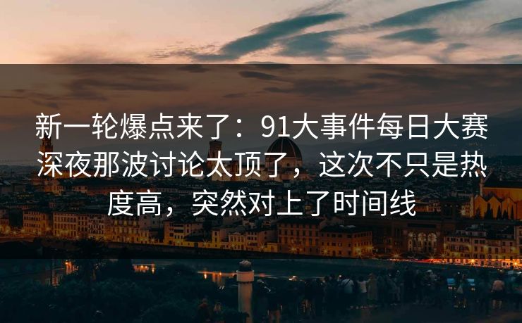 新一轮爆点来了:91大事件每日大赛深夜那波讨论太顶了,这次不只是热度高,突然对上了时间线 新一轮爆点来了:91大事件每日大赛深夜那波讨论太顶了,这次不只是热度高,突然对上了时间线