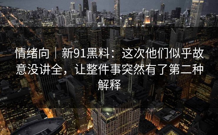 情绪向｜新91黑料：这次他们似乎故意没讲全，让整件事突然有了第二种解释