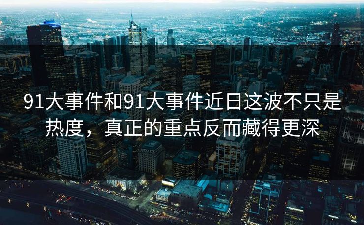 91大事件和91大事件近日这波不只是热度,真正的重点反而藏得更深 91大事件和91大事件近日这波不只是热度,真正的重点反而藏得更深