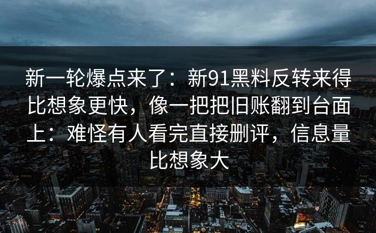 新一轮爆点来了:新91黑料反转来得比想象更快,像一把把旧账翻到台面上:难怪有人看完直接删评,信息量比想象大 新一轮爆点来了:新91黑料反转来得比想象更快,像一把把旧账翻到台面上:难怪有人看完直接删评,信息量比想象大