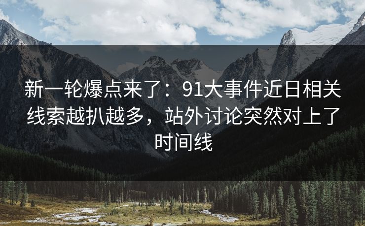 新一轮爆点来了:91大事件近日相关线索越扒越多,站外讨论突然对上了时间线 新一轮爆点来了:91大事件近日相关线索越扒越多,站外讨论突然对上了时间线