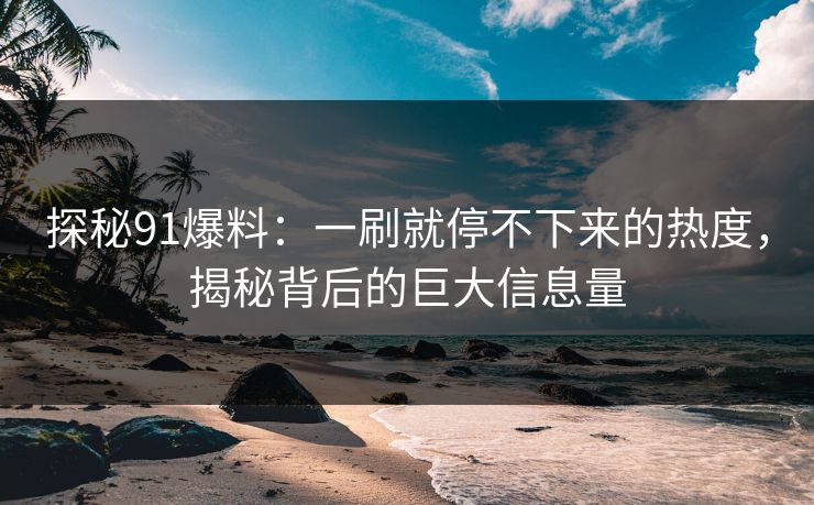 探秘91爆料：一刷就停不下来的热度，揭秘背后的巨大信息量